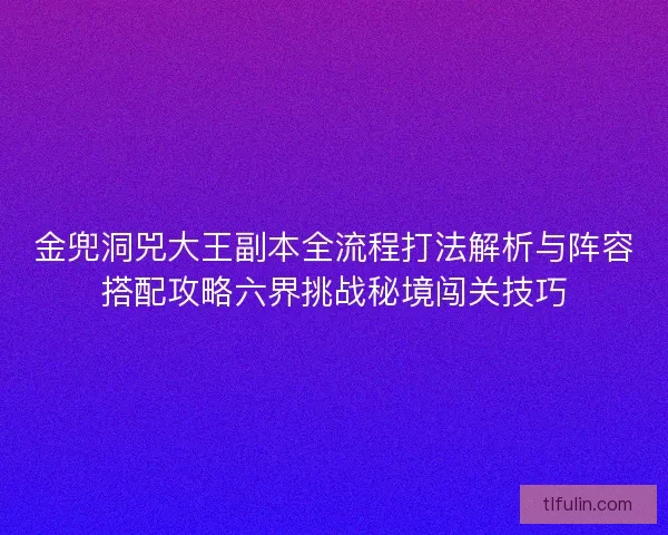 金兜洞兕大王副本全流程打法解析与阵容搭配攻略六界挑战秘境闯关技巧