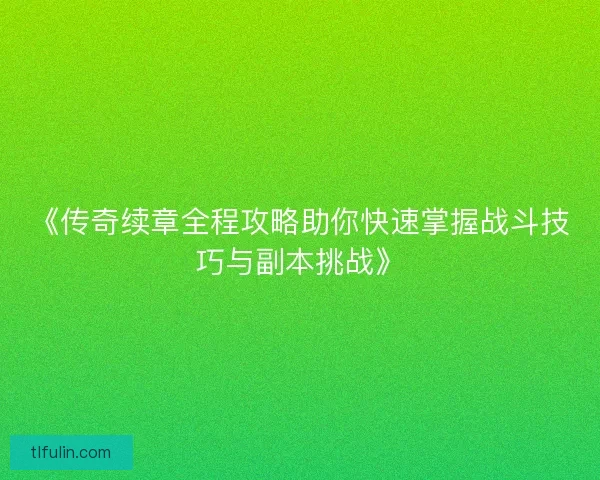 《传奇续章全程攻略助你快速掌握战斗技巧与副本挑战》