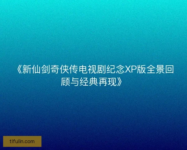 《新仙剑奇侠传电视剧纪念XP版全景回顾与经典再现》