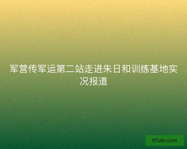 军营传军运第二站走进朱日和训练基地实况报道