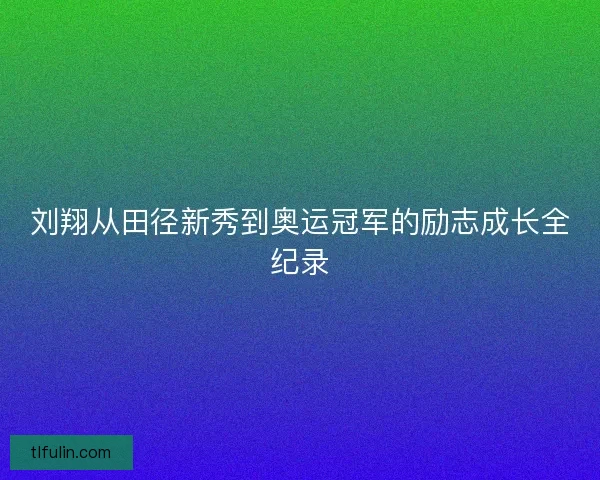 刘翔从田径新秀到奥运冠军的励志成长全纪录